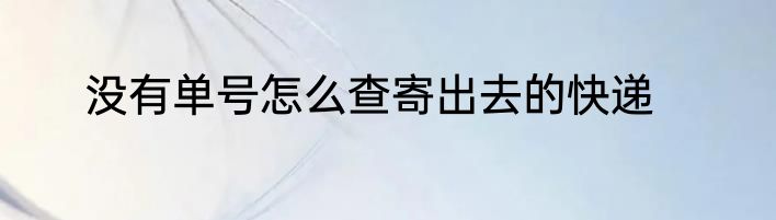 没有单号怎么查寄出去的快递