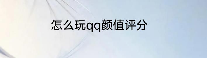 怎么玩qq颜值评分
