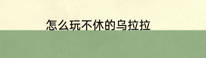 怎么玩不休的乌拉拉