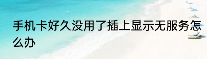 手机卡好久没用了插上显示无服务怎么办