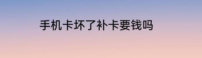 手机卡坏了补卡要钱吗
