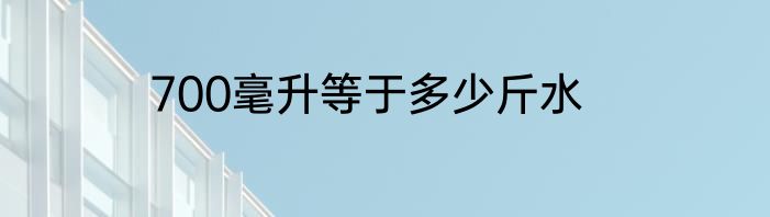 700毫升等于多少斤水