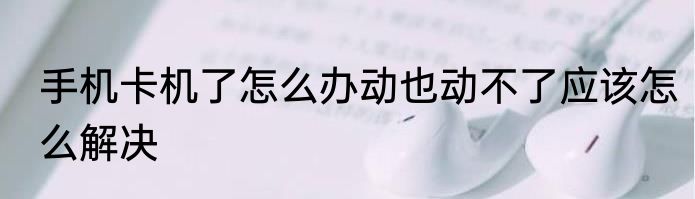手机卡机了怎么办动也动不了应该怎么解决