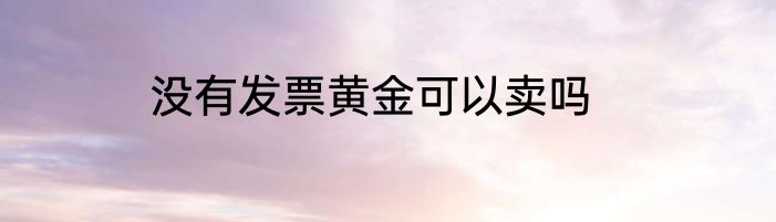 没有发票黄金可以卖吗