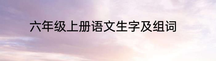 六年级上册语文生字及组词