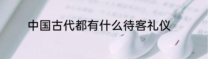 中国古代都有什么待客礼仪