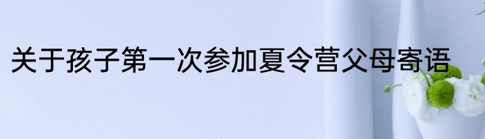 关于孩子第一次参加夏令营父母寄语