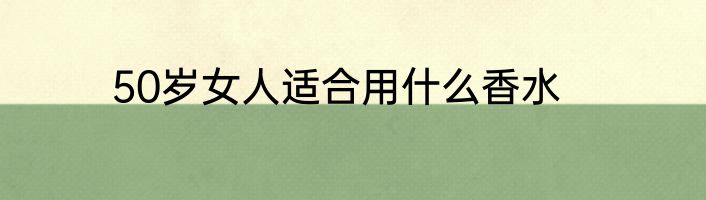 50岁女人适合用什么香水