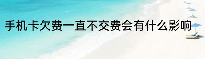 手机卡欠费一直不交费会有什么影响