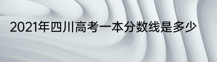 2021年四川高考一本分数线是多少