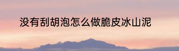 没有刮胡泡怎么做脆皮冰山泥
