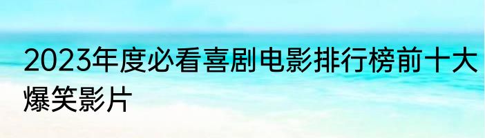 2023年度必看喜剧电影排行榜前十大爆笑影片