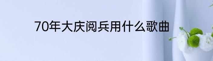 70年大庆阅兵用什么歌曲