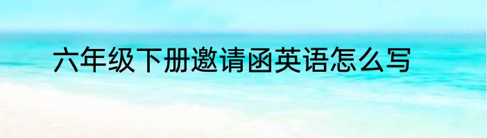 六年级下册邀请函英语怎么写
