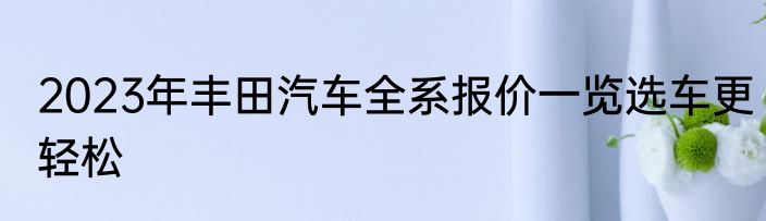2023年丰田汽车全系报价一览选车更轻松