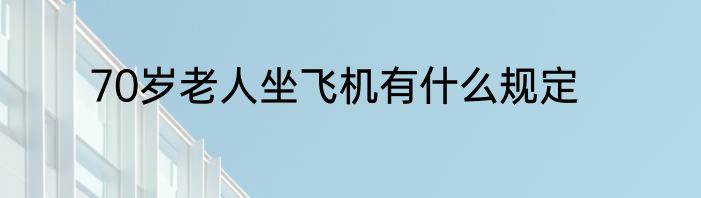 70岁老人坐飞机有什么规定