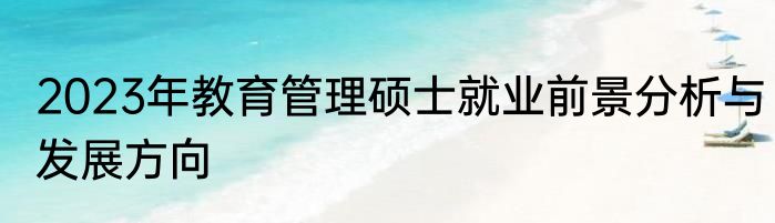 2023年教育管理硕士就业前景分析与发展方向
