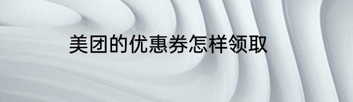 美团的优惠券怎样领取