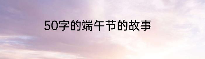 50字的端午节的故事