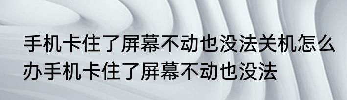 手机卡住了屏幕不动也没法关机怎么办手机卡住了屏幕不动也没法