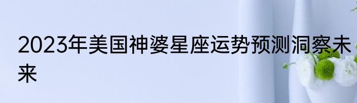 2023年美国神婆星座运势预测洞察未来