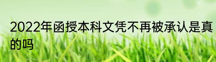 2022年函授本科文凭不再被承认是真的吗