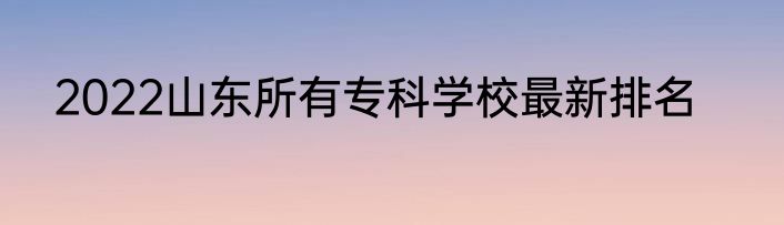 2022山东所有专科学校最新排名