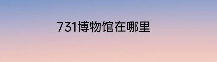 731博物馆在哪里