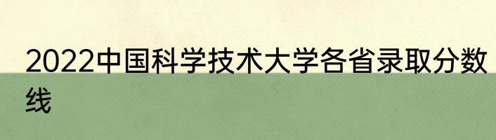 2022中国科学技术大学各省录取分数线