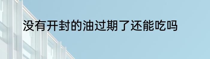 没有开封的油过期了还能吃吗