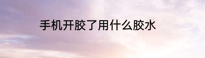 手机开胶了用什么胶水