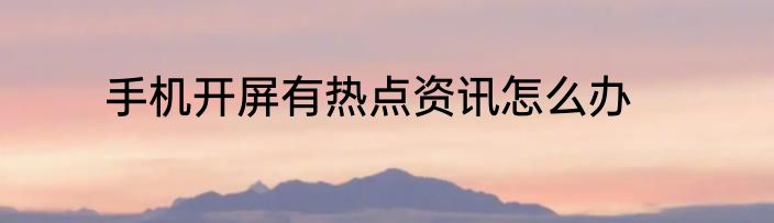 手机开屏有热点资讯怎么办