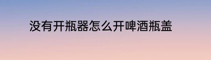 没有开瓶器怎么开啤酒瓶盖