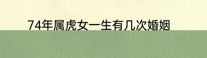 74年属虎女一生有几次婚姻
