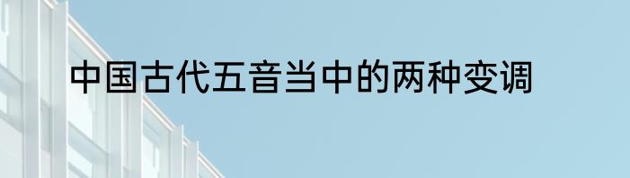 中国古代五音当中的两种变调