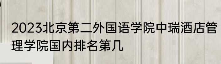 2023北京第二外国语学院中瑞酒店管理学院国内排名第几