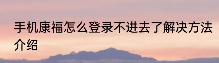 手机康福怎么登录不进去了解决方法介绍