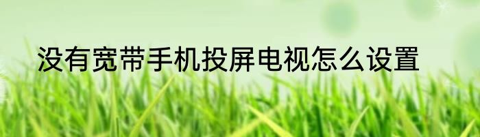 没有宽带手机投屏电视怎么设置