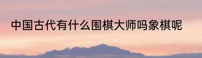中国古代有什么围棋大师吗象棋呢