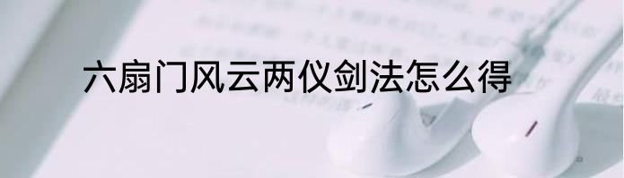 六扇门风云两仪剑法怎么得