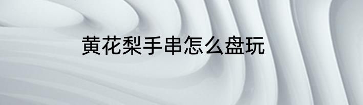 黄花梨手串怎么盘玩