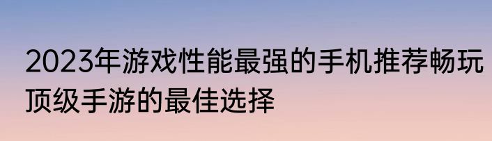 2023年游戏性能最强的手机推荐畅玩顶级手游的最佳选择