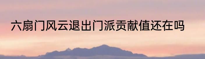 六扇门风云退出门派贡献值还在吗