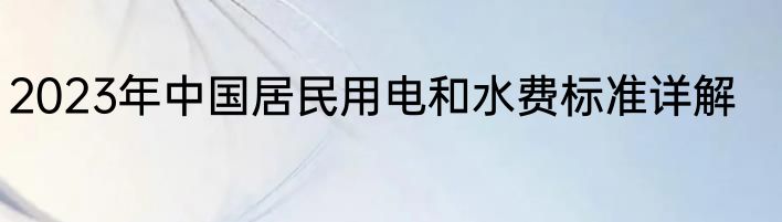 2023年中国居民用电和水费标准详解