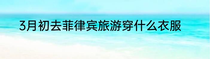 3月初去菲律宾旅游穿什么衣服