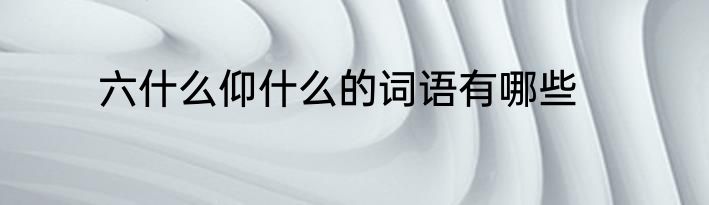 六什么仰什么的词语有哪些