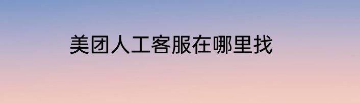 美团人工客服在哪里找