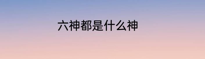六神都是什么神