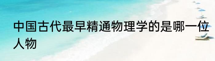 中国古代最早精通物理学的是哪一位人物