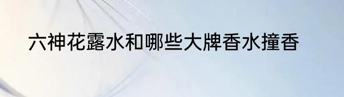 六神花露水和哪些大牌香水撞香
